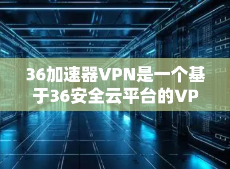 36加速器VPN是一个基于36安全云平台的VPN服务，旨在提供安全、便捷的网络连接。以下是使用36加速器VPN的步骤和建议