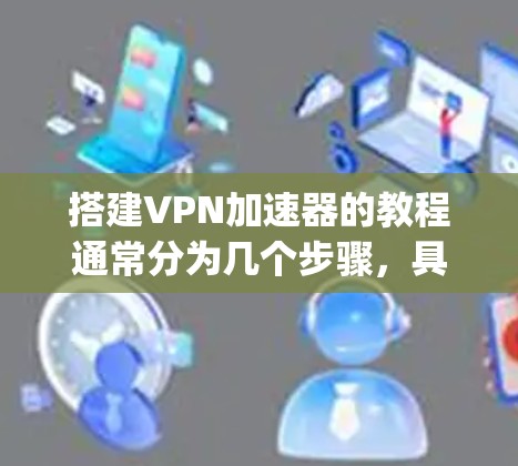 搭建VPN加速器的教程通常分为几个步骤，具体操作可能因加速器而异。以下是一些常见的步骤，涵盖了常见的VPN加速器，如Nginx、OpenVPN、GDN等