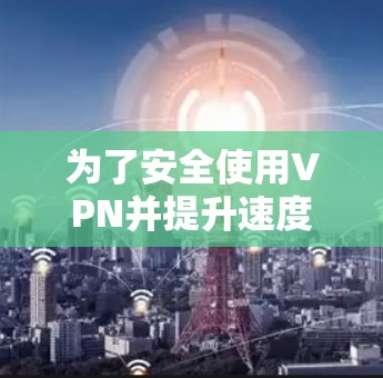 为了安全使用VPN并提升速度，以下是一步步的解决方案