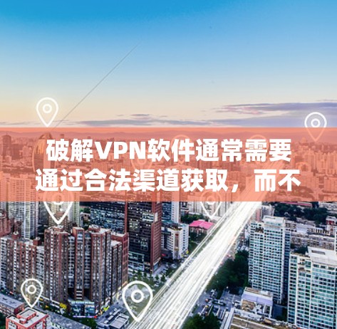破解VPN软件通常需要通过合法渠道获取，而不是直接下载和安装。以下是一些常见的方法和步骤，帮助您在合法的情况下破解VPN软件