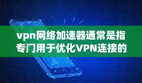 vpn网络加速器通常是指专门用于优化VPN连接的工具，以提升速度、减少延迟并增强稳定性。如果你指的是PGFast这个特定的加速器，可能需要确认其信息