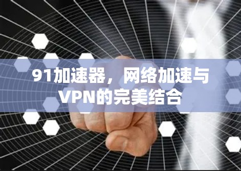 91加速器，网络加速与VPN的完美结合