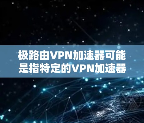 极路由VPN加速器可能是指特定的VPN加速器，或在极路由网络中配置VPN后的加速器。以下是一些可能的解释和建议