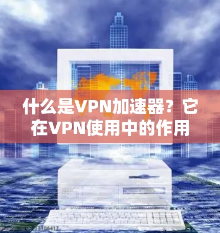 什么是VPN加速器?它在VPN使用中的作用与挑战 什么是VPN加速器?它在VPN使用中的作用与挑战