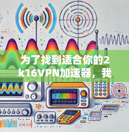 为了找到适合你的2k16VPN加速器，我将按照以下步骤进行