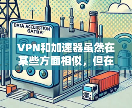 VPN和加速器虽然在某些方面相似，但在功能和使用场景上有显著区别，以下是它们的主要区别