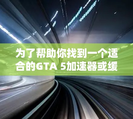 为了帮助你找到一个适合的GTA 5加速器或缓存恢复工具,以下是系统化的建议 为了帮助你找到一个适合的GTA 5加速器或缓存恢复工具,以下是系统化的建议