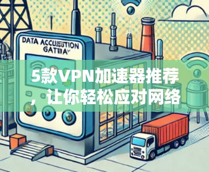 5款VPN加速器推荐，让你轻松应对网络挑战！