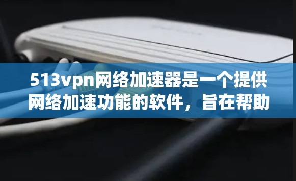 513vpn网络加速器是一个提供网络加速功能的软件，旨在帮助用户在网络使用中更高效。根据您的需求和情况，以下是详细的分析和建议
