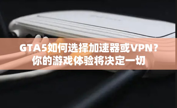 GTA5如何选择加速器或VPN？你的游戏体验将决定一切