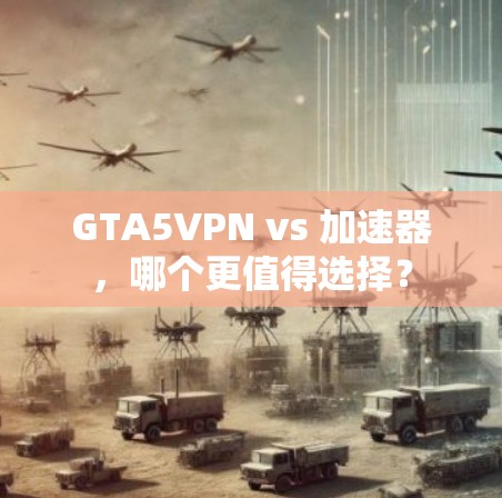 GTA5VPN vs 加速器，哪个更值得选择？