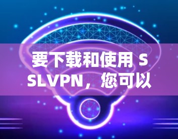 要下载和使用 SSLVPN，您可以按照以下步骤进行