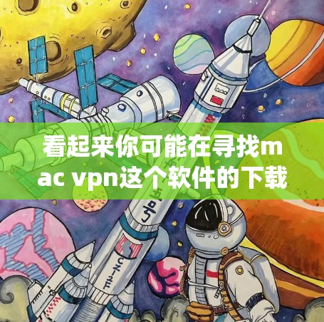看起来你可能在寻找mac vpn这个软件的下载链接。Mac VPN 是一款用于VPN服务的工具，方便用户远程访问互联网。如果你需要下载它，可以按照以下步骤进行