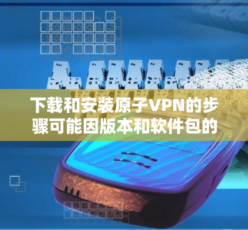 下载和安装原子VPN的步骤可能因版本和软件包的差异而有所不同。以下是一般性的指导方针，您可以根据具体的软件版本来调整