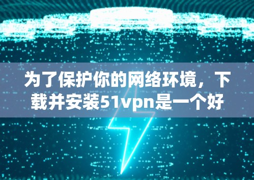 为了保护你的网络环境，下载并安装51vpn是一个好的选择。51VPN是一个安全的软件，帮助你在网络攻击风险较高的网站下载和安装软件，防止被恶意软件攻击