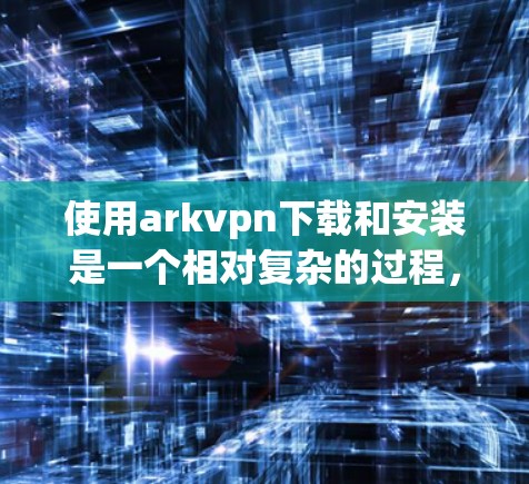 使用arkvpn下载和安装是一个相对复杂的过程，尤其对于刚接触网络设备的用户来说。以下是一步步的指南，帮助您顺利完成下载和安装arkvpn