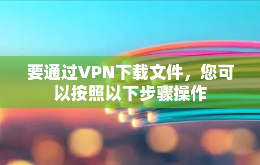 要通过VPN下载文件，您可以按照以下步骤操作