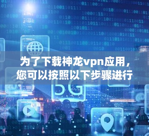 为了下载神龙vpn应用，您可以按照以下步骤进行