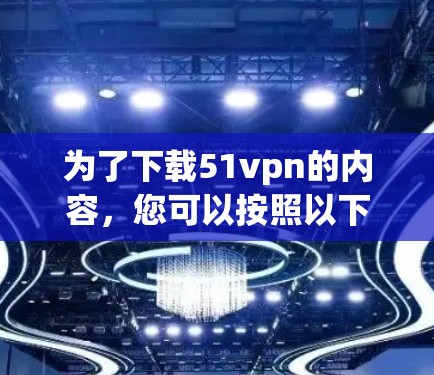 为了下载51vpn的内容，您可以按照以下步骤进行