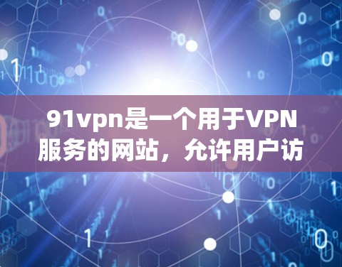 91vpn是一个用于VPN服务的网站，允许用户访问国外网站。以下是关于如何下载91vpn的建议