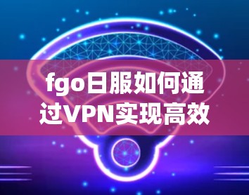 fgo日服如何通过VPN实现高效传输