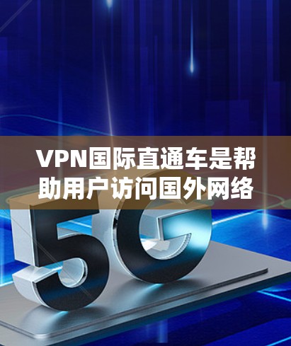 VPN国际直通车是帮助用户访问国外网络的工具，以下是几种常见的VPN推荐应用