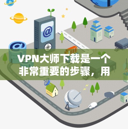 VPN大师下载是一个非常重要的步骤，用于安装和使用VPN服务。以下是关于VPN大师的详细介绍