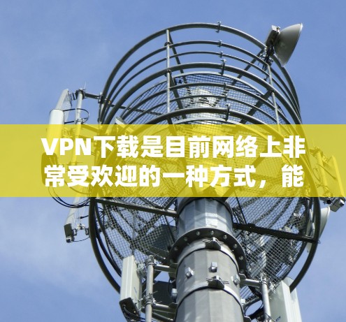 VPN下载是目前网络上非常受欢迎的一种方式，能够帮助用户安全地访问互联网。以下是一些步骤和注意事项，帮助你更好地使用VPN下载内容