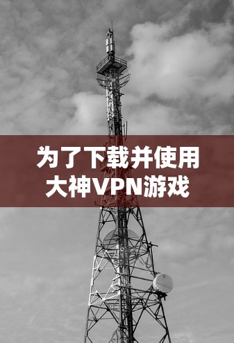 为了下载并使用大神VPN游戏，您可以按照以下步骤操作