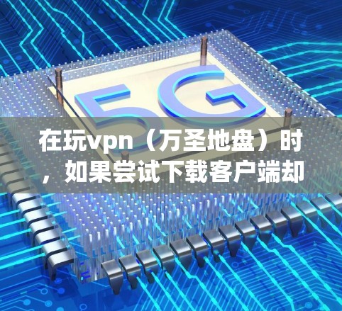 在玩vpn（万圣地盘）时，如果尝试下载客户端却未成功，可以按照以下步骤进行
