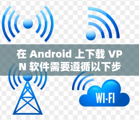 在 Android 上下载 VPN 软件需要遵循以下步骤，以下是几种常用的 VPN 软件推荐