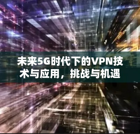 未来5G时代下的VPN技术与应用，挑战与机遇