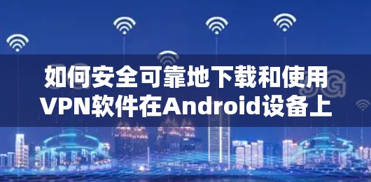 如何安全可靠地下载和使用VPN软件在Android设备上