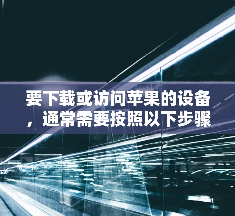 要下载或访问苹果的设备，通常需要按照以下步骤进行