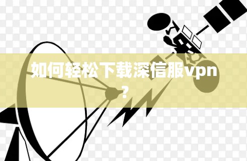 如何轻松下载深信服vpn？