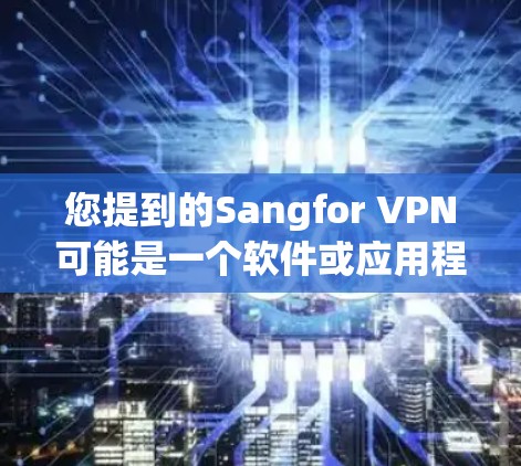 您提到的Sangfor VPN可能是一个软件或应用程序，但目前我没有足够的信息来确定其具体含义。如果您能提供更多的上下文或详细信息，我可以帮助您更好地理解并下载相关软件