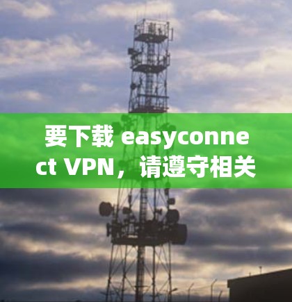 要下载 easyconnect VPN，请遵守相关法律法规，确保软件来源合法。以下是一些常见的下载步骤和注意事项