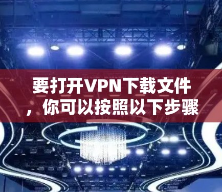 要打开VPN下载文件，你可以按照以下步骤操作