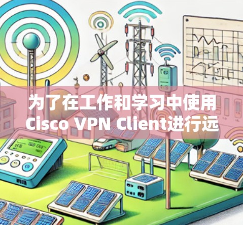 为了在工作和学习中使用Cisco VPN Client进行远程访问，您可以按照以下步骤进行操作