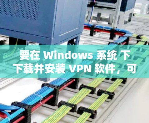 要在 Windows 系统 下下载并安装 VPN 软件，可以按照以下步骤操作