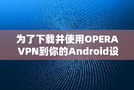 为了下载并使用OPERA VPN到你的Android设备上，按照以下步骤进行操作