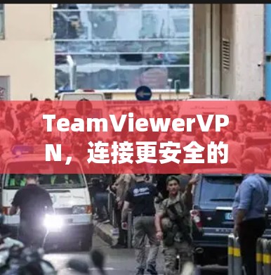 TeamViewerVPN，连接更安全的网络，提升通信效率的未来选择