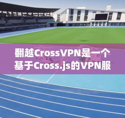 翻越CrossVPN是一个基于Cross.js的VPN服务，具有强大的配置功能和灵活的管理选项。以下是对该服务的详细总结