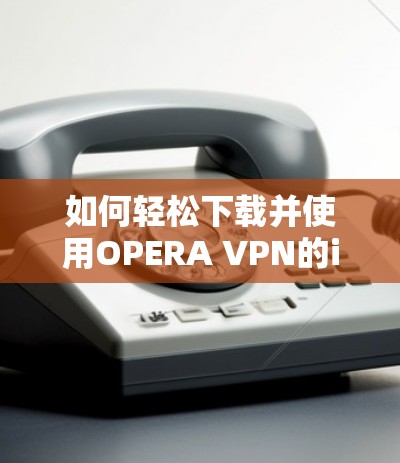 如何轻松下载并使用OPERA VPN的iOS版