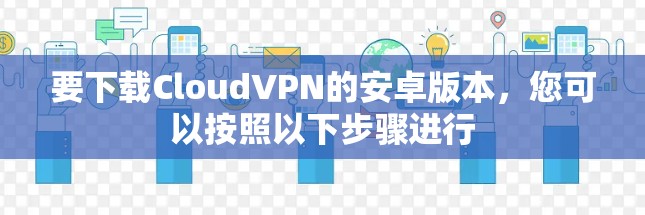 要下载CloudVPN的安卓版本，您可以按照以下步骤进行