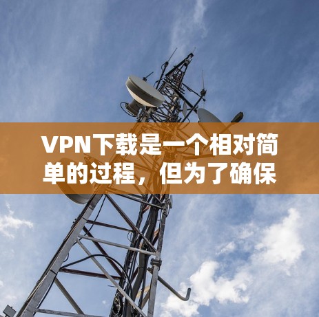 VPN下载是一个相对简单的过程，但为了确保安全和可靠，建议您遵循以下步骤