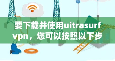 要下载并使用uitrasurfvpn，您可以按照以下步骤进行