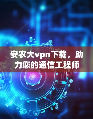 安农大vpn下载，助力您的通信工程师实现高效传输