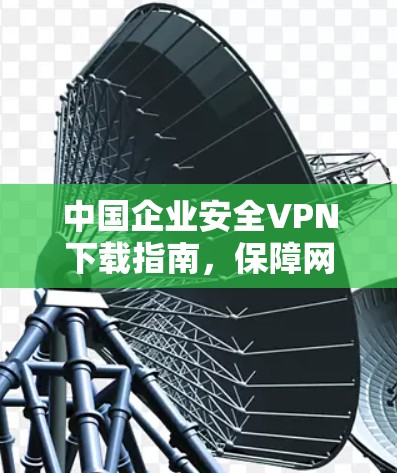 中国企业安全VPN下载指南，保障网络环境安全