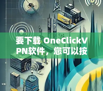要下载 OneClickVPN软件，您可以按照以下步骤进行